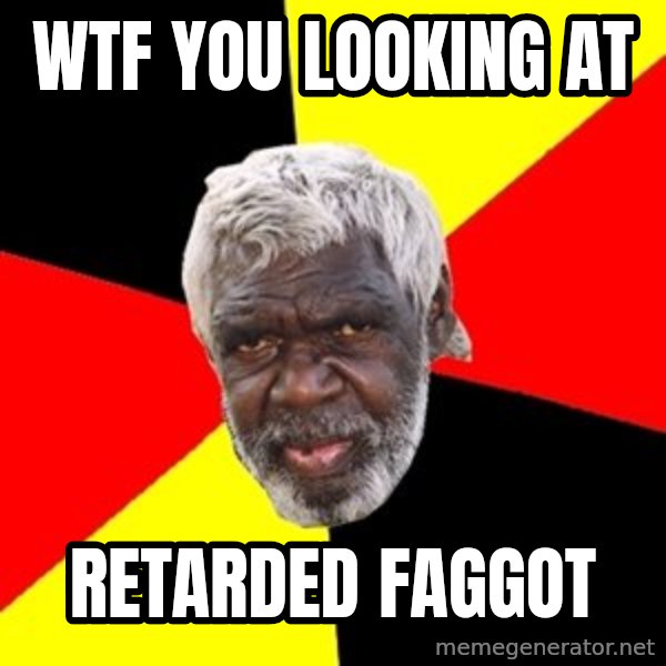 Aboriginal meme: wtf you looking at / retarded faggot