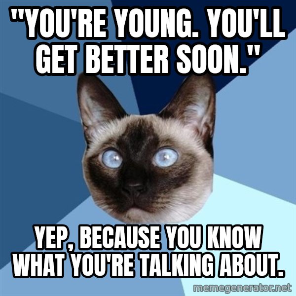 Chronic Illness Cat meme: "You're Young. You'll Get better soon." / Yep, Because you know what you're talking about.