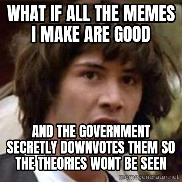 Conspiracy Keanu meme: what if all the memes i make are good / and the government secretly downvotes them so the theories wont be seen