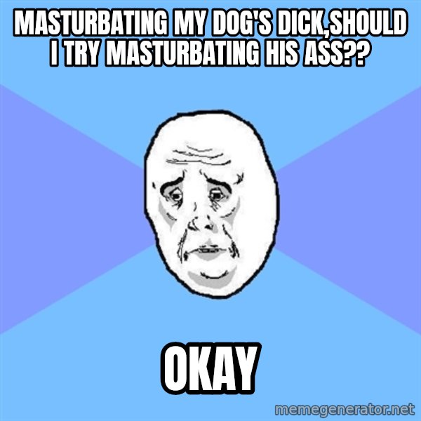 Okay Guy meme: masturbating my dog's dick,should i try masturbating his ass?? / OKAY