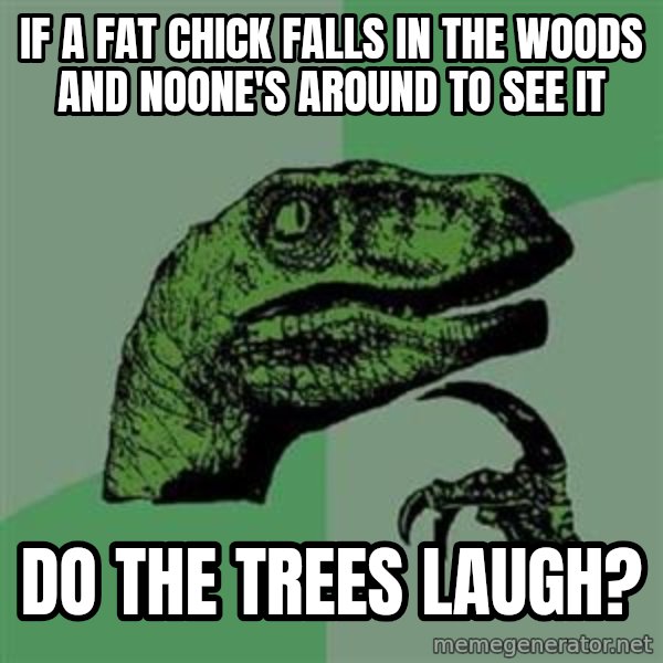 Philosoraptor meme: if a fat chick falls in the woods and noone's around to see it / do the trees laugh?
