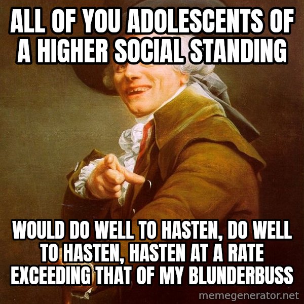 Joseph Ducreux meme: All of you Adolescents of a higher social standing / would do well to hasten, do well to hasten, hasten at a rate exceeding that of my blunderbuss