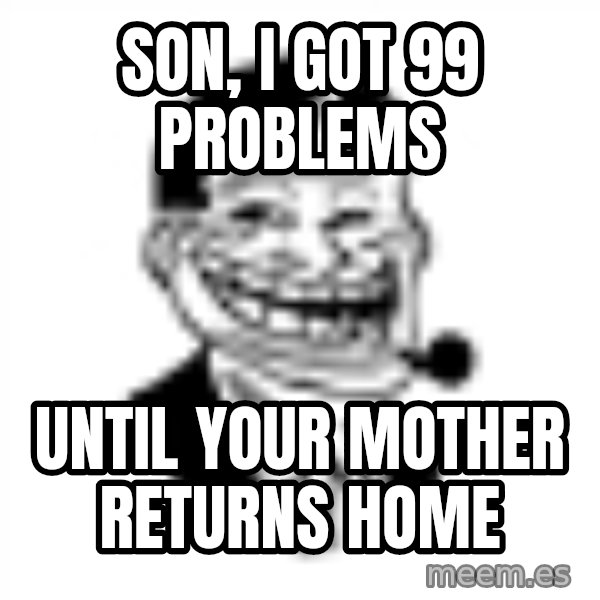 Troll Dad meme: Son, I got 99 Problems / Until your mother returns home
