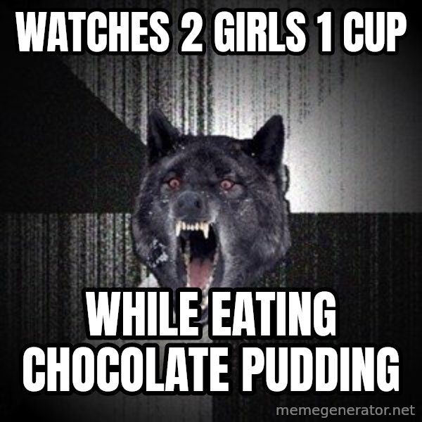 Insanity Wolf meme: Watches 2 girls 1 cup / while eating chocolate pudding