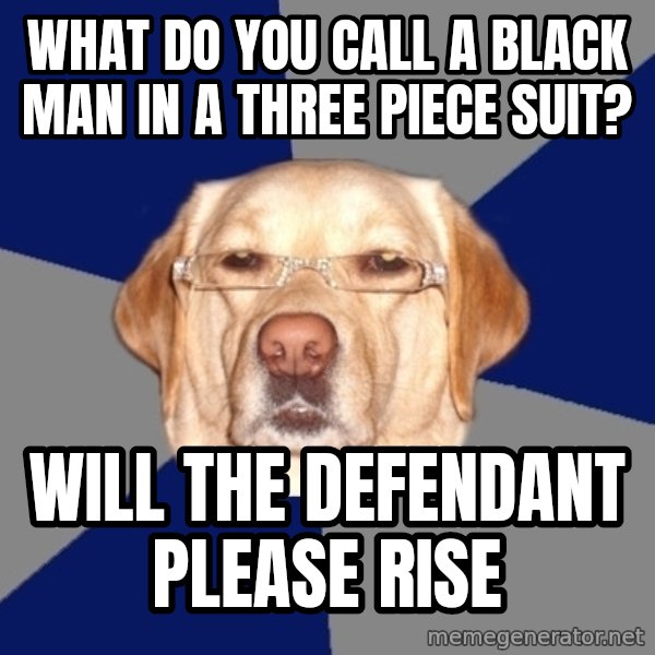 Racist Dawg meme: What do you call a black man in a three piece suit? / Will the defendant please rise
