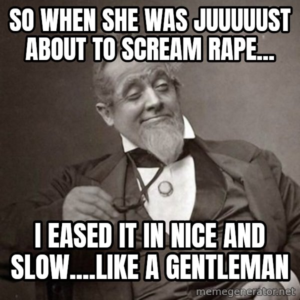 1889 [10] guy meme: So when she was juuuuust about to scream rApe... / I eased it in nice and slow....like a gentleman