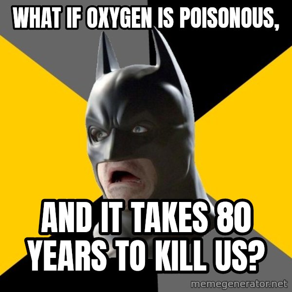 Bad Factman meme: What if oxygen is poisonous, / And it takes 80 years to kill us?