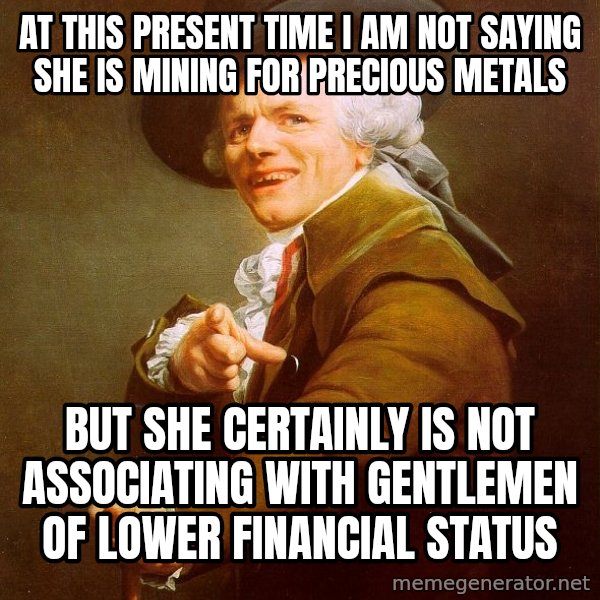 Joseph Ducreux meme: at this present time i am not saying she is mining for precious metals / BUT SHE CERTAINLY IS NOT ASSOCIATING WITH GENTLEMEN OF LOWER FINANCIAL STATUS