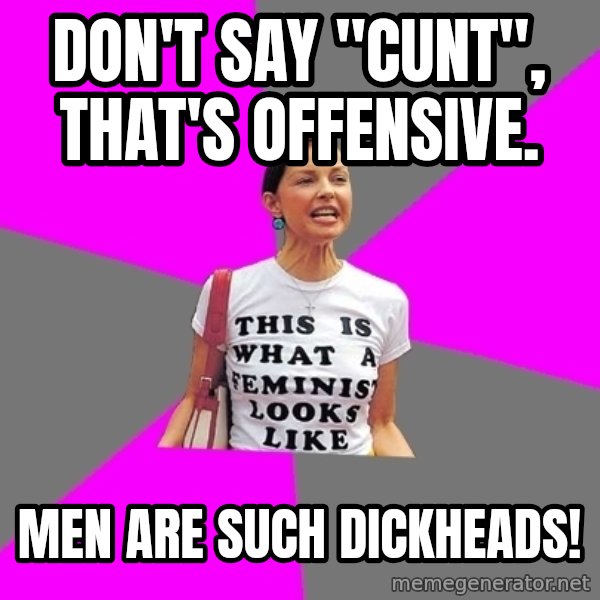 Feminist Cunt meme: Don't say "cunt", that's offensive. / Men are such dickheads!