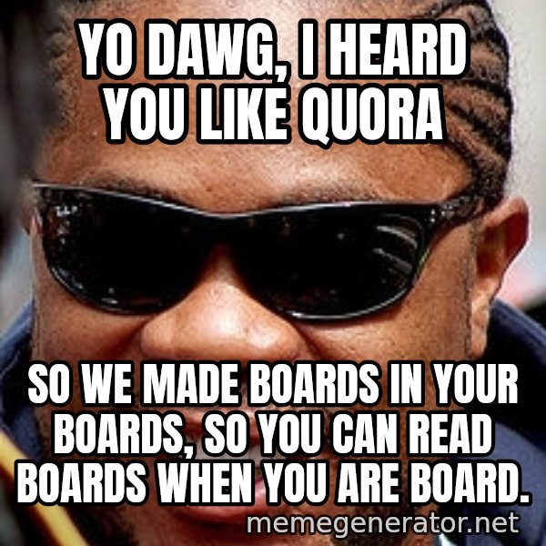 Xzibit meme: Yo dawg, I heard you like quora / So we made boards in your boards, so you can read boards when you are board.