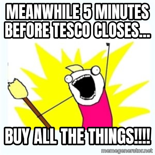 All the things meme: Meanwhile 5 minutes before tesco closes... / buy all the things!!!!