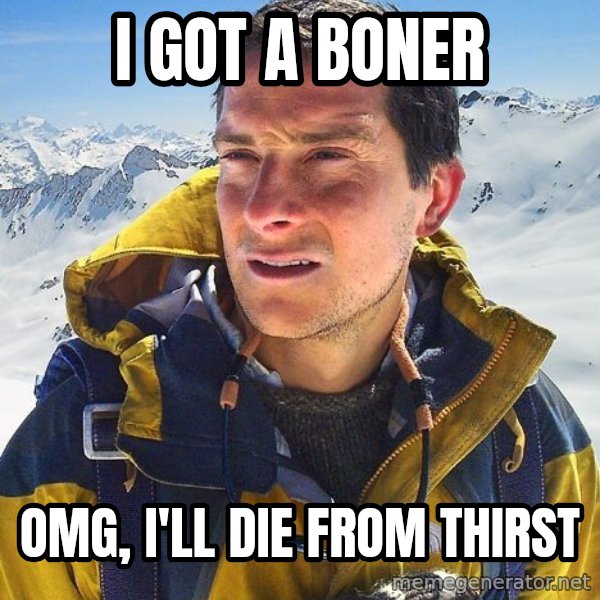 Bear Grylls Loneliness meme: I GOT A BONER / OMG, I'LL DIE FROM THIRST