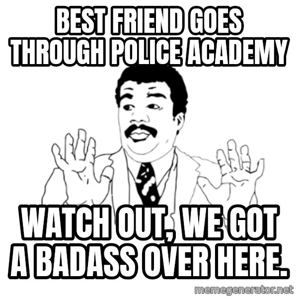 we got a badass over here meme: Best friend goes through police academy / watch out, we got a badass over here.
