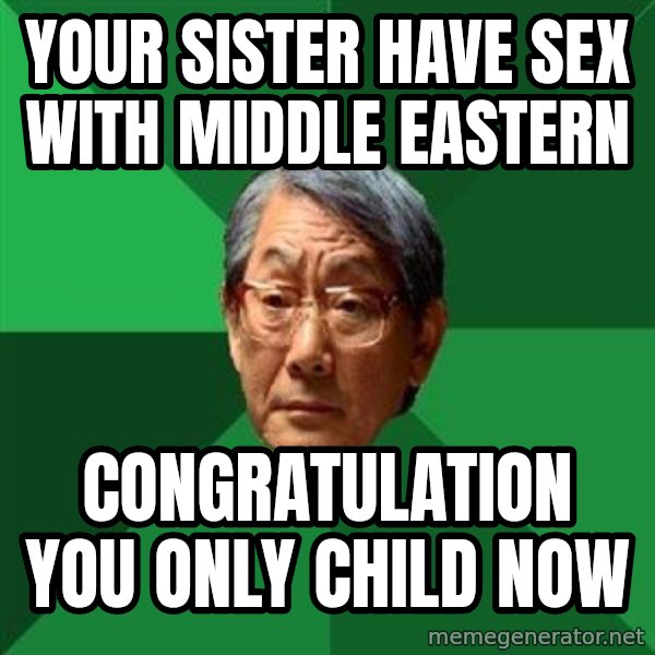 High Expectations Asian Father meme: YOUR SISTER HAVE SEX WITH MIDDLE EASTERN / CONGRATULATION YOU ONLY CHILD NOW