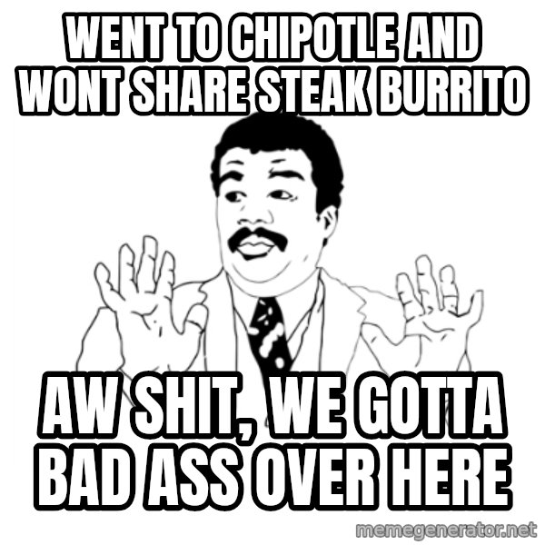 we got a badass over here meme: went to chipotle and wont share steak burrito / aw shit, we gotta bad ass over here