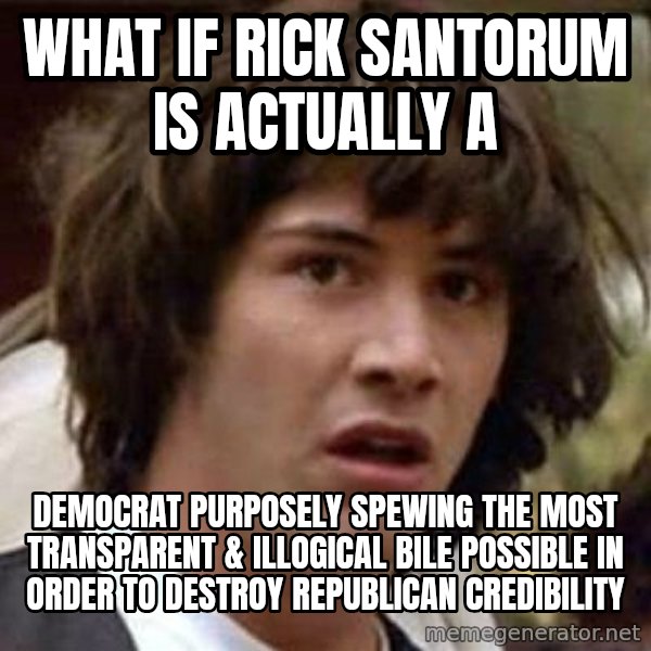 Conspiracy Keanu meme: What if Rick santorum is actually a / democrat purposely spewing the most transparent  & illogical bile possible in order to destroy Republican credibility