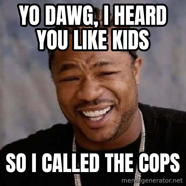 Yo Dawg meme: Yo dawg, i heard you like kids / so i called the cops