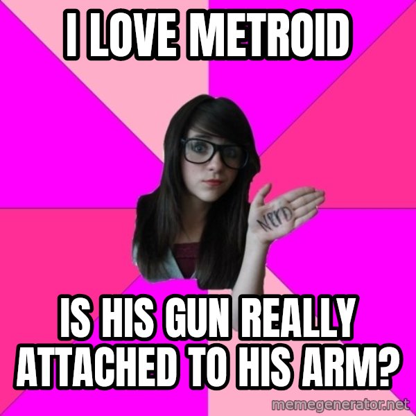 Idiot Nerd Girl meme: I love metroid / Is his gun really attached to his arm?
