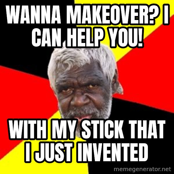 Aboriginal meme: wanna makeover? i can help you! / with my stick that i just invented