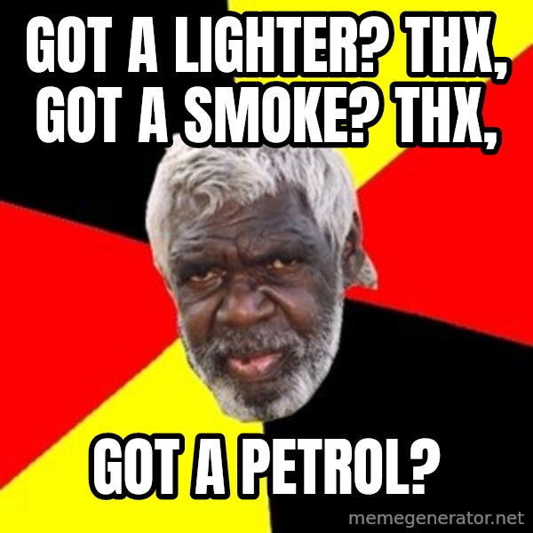 Aboriginal meme: got a lighter? thx, got a smoke? thx, / got a petrol?