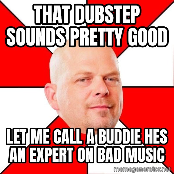 Pawn Stars meme: that dubstep sounds pretty good / let me call a buddie hes an expert on bad music