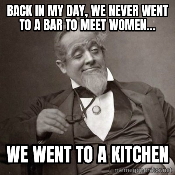 1889 [10] guy meme: back in my day, we never went to a bar to meet women... / we went to a kitchen