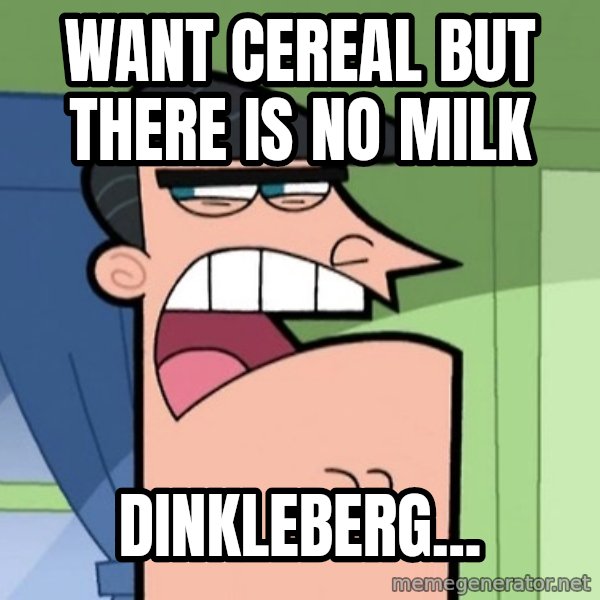 Dinkleberg meme: WAnt cereal but there is no milk / dinkleberg...