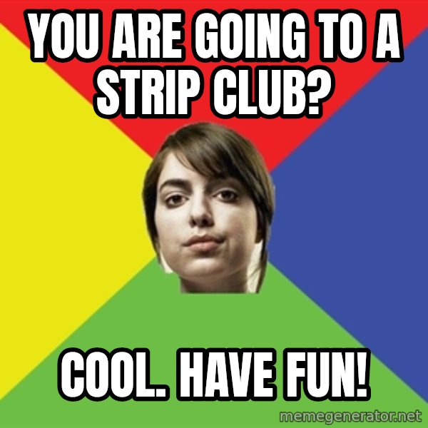 Non Jealous Girl meme: you are going to a strip club? / cool. have fun!