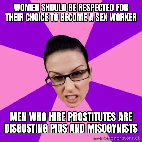 Privilege Denying Feminist meme: Women should be respected for their choice to become a sex worker / Men who hire prostitutes are disgusting pigs and misogynists