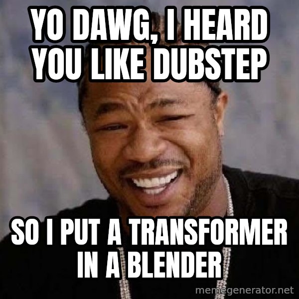 Yo Dawg meme: YO DAWG, I HEARD YOU LIKE DUBSTEP / So i put a transformer in a blender