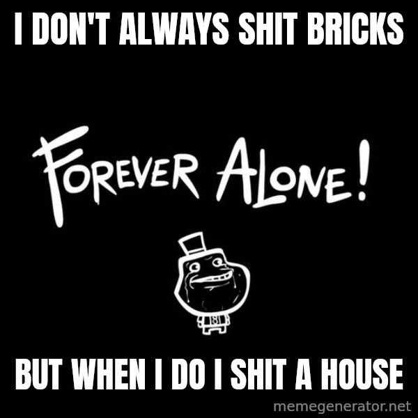 The Most Interesting Man In The World meme: I don't always shit bricks / BUT WHEN I DO I SHIT A HOUSE
