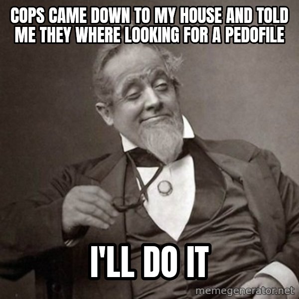 1889 [10] guy meme: Cops came down to my house and told me they where looking for a pedofile / I'll do it