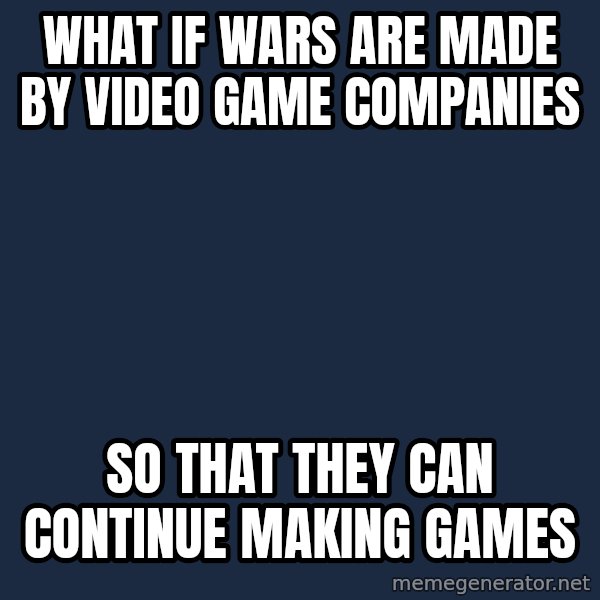 Conspiracy Keanu meme: what if wars are made by video game companies / so that they can continue making games