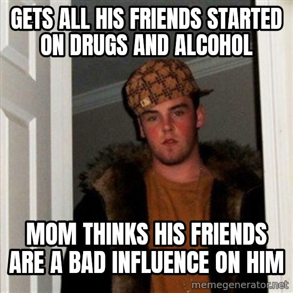 Scumbag Steve meme: Gets all his friends started on drugs and alcohol / Mom thinks his friends are a bad influence on him