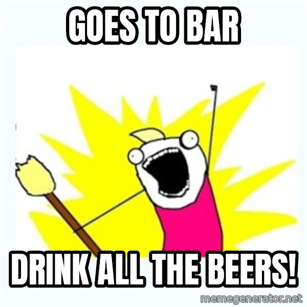 All the things meme: goes to bar / drink all the beers!