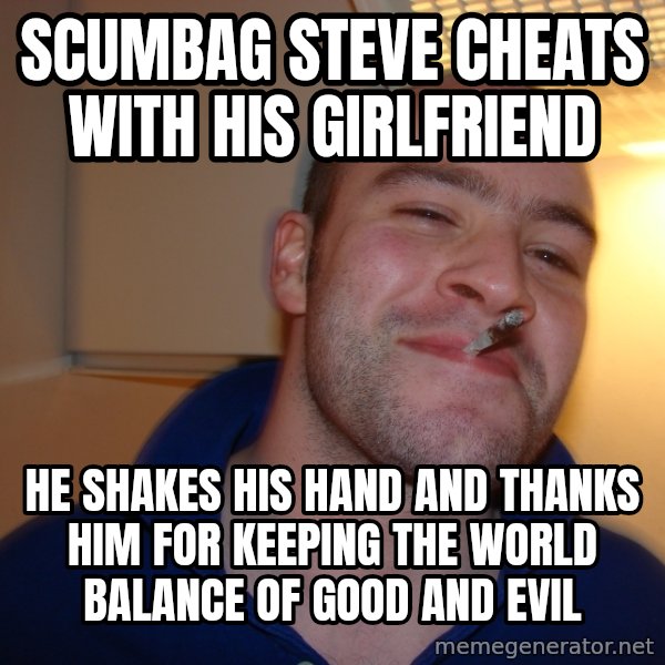 Good Guy Greg meme: Scumbag steve cheats with his girlfriend / he shakes his hand and thanks him for keeping the  world balance of good and evil