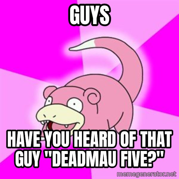 Slowpoke meme: GUYS / Have  You heard of that guy "DeadMau Five?"