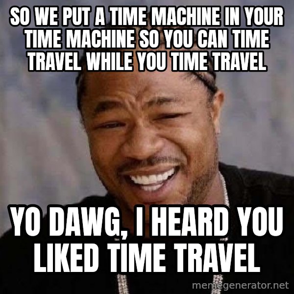 Yo Dawg meme: SO WE PUT A TIME MACHINE IN YOUR TIME MACHINE SO YOU CAN TIME TRAVEL WHILE YOU TIME TRAVEL / YO DAWG, I HEARD YOU LIKED TIME TRAVEL