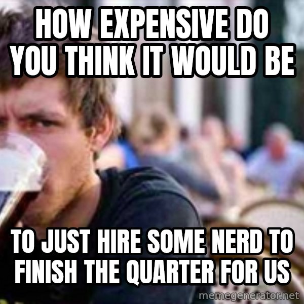 The Lazy College Senior meme: How expensive do you think it would be / To just hire some nerd to finish the  Quarter for us
