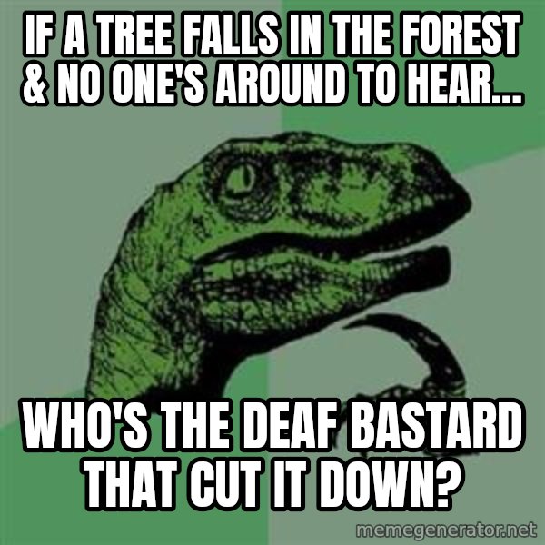 Philosoraptor meme: If a tree falls in the forest & no one's around to hear... / Who's the deaf bastard that cut it down?