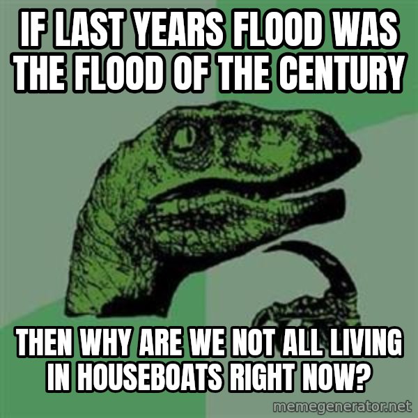 Philosoraptor meme: if last years flood was the flood of the century / then why are we not all living in houseboats right now?