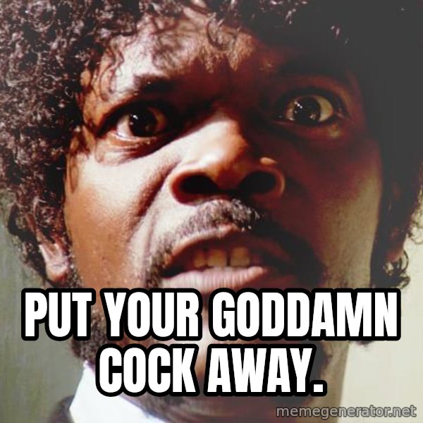 Mad Samuel L Jackson meme: put your goddamn cock away.