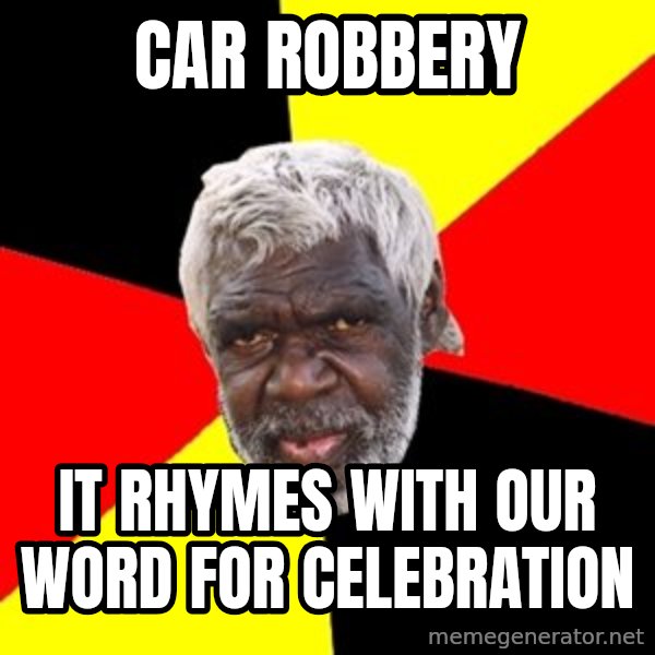 Aboriginal meme: car robbery / it rhymes with our word for celebration