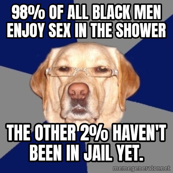 Racist Dog meme: 98% of all black men enjoy sex in the shower / the other 2% haven't been in jail yet.