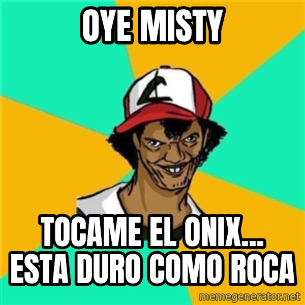 Dat Ash meme: OYE MISTY / TOCAME EL ONIX... ESTA DURO COMO ROCA