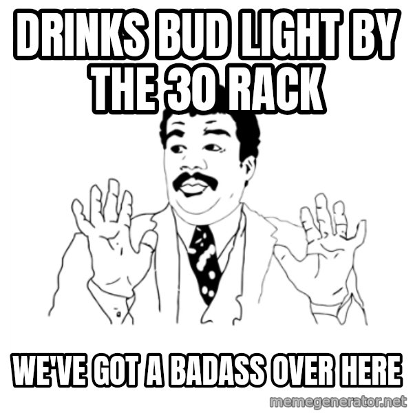 we got a badass over here meme: drinks bud light by the 30 rack / we've got a badass over here