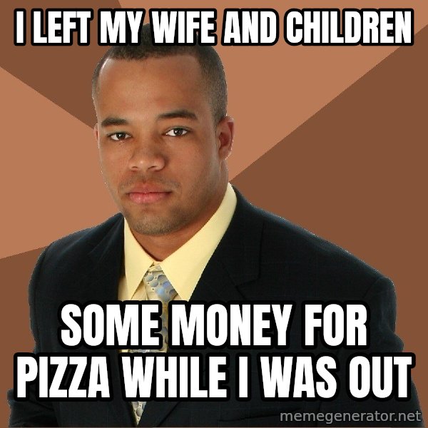 Successful Black Man meme: I left my wife and children / some money for pizza while i was out