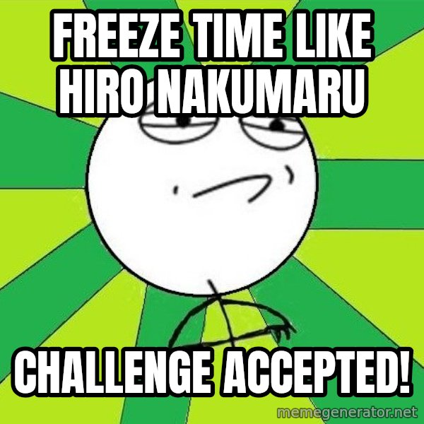 Challenge Accepted 2 meme: Freeze time like Hiro Nakumaru / Challenge accepted!