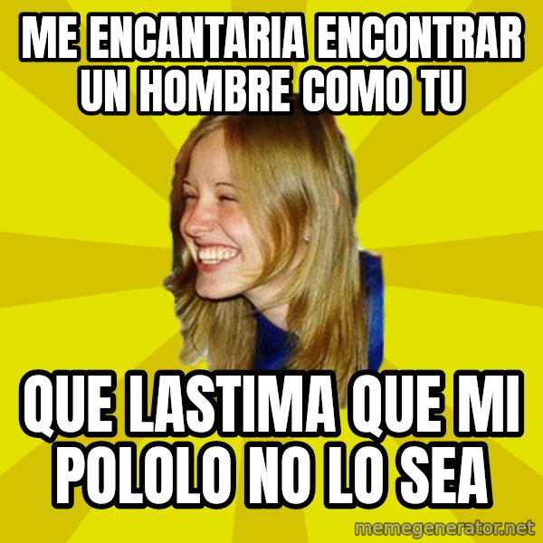 Trologirl meme: me encantaria encontrar un hombre como tu / que lastima que mi pololo no lo sea
