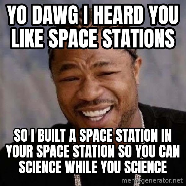 Yo Dawg meme: YO DAWG I HEARD YOU LIKE SPACE STATIONS / SO I BUILT A SPACE STATION IN YOUR SPACE STATION SO YOU CAN SCIENCE WHILE YOU SCIENCE